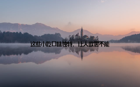 这些小吃口味独特, 让人欲罢不能