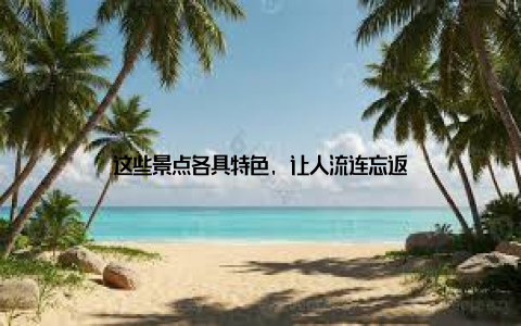 这些景点各具特色, 让人流连忘返