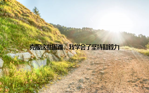 克服这些困难, 我学会了坚持和毅力