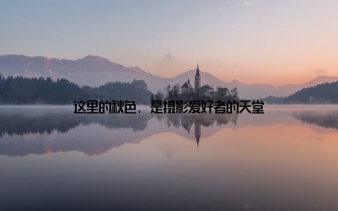 这里的秋色, 是摄影爱好者的天堂