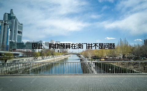 因此, 购物预算在澳门并不是问题