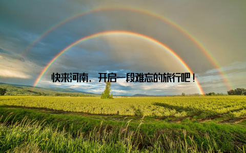 快来河南, 开启一段难忘的旅行吧!