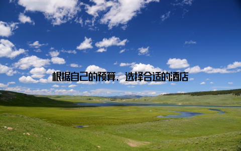 根据自己的预算, 选择合适的酒店