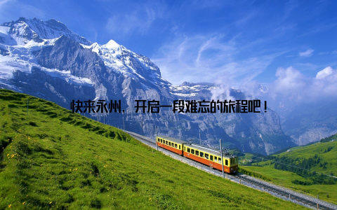 快来永州, 开启一段难忘的旅程吧!