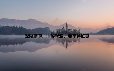 深度旅游, 深度畅游, 要学会欣赏