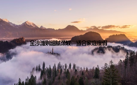 金沙滩则细腻柔软, 适合家庭度假