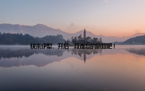 快来伊犁, 开启一段难忘的旅程吧!