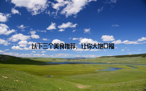 以下三个美食推荐, 让你大饱口福