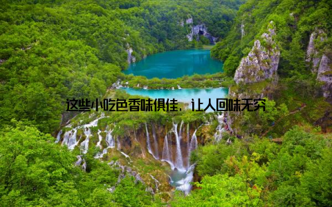 这些小吃色香味俱佳, 让人回味无穷