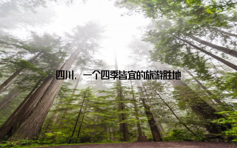 四川, 一个四季皆宜的旅游胜地