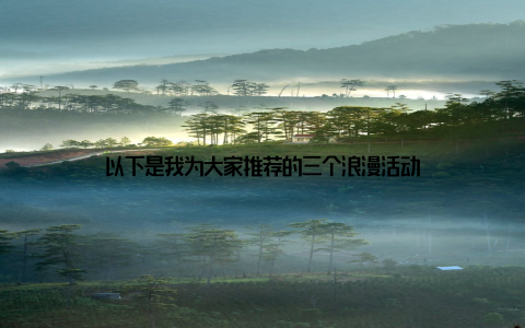 以下是我为大家推荐的三个浪漫活动