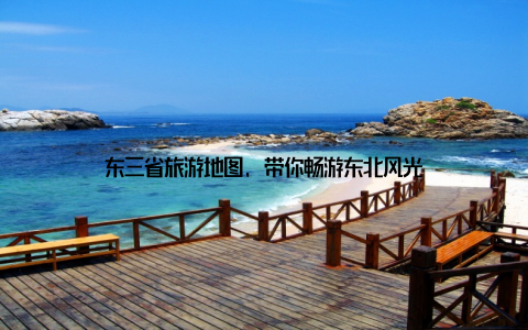 东三省旅游地图, 带你畅游东北风光