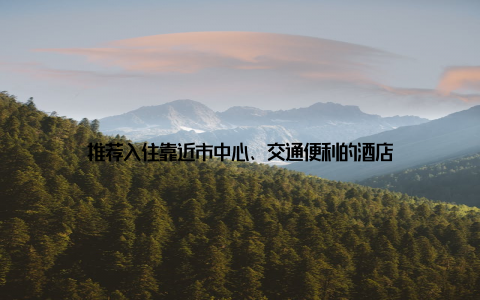推荐入住靠近市中心、交通便利的酒店