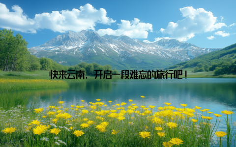 快来云南, 开启一段难忘的旅行吧!
