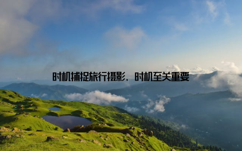 时机捕捉旅行摄影, 时机至关重要