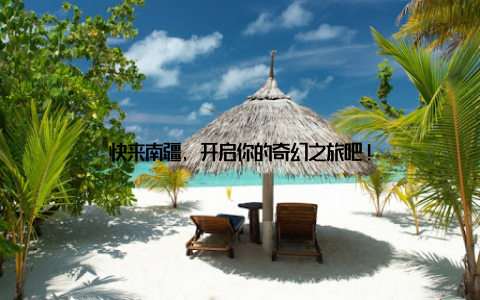 快来南疆, 开启你的奇幻之旅吧!